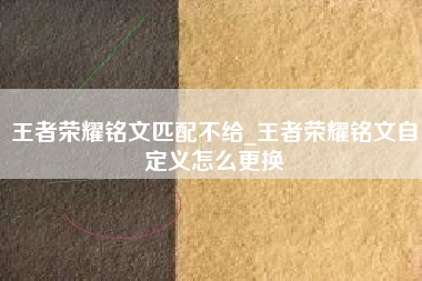王者荣耀铭文匹配不给_王者荣耀铭文自定义怎么更换