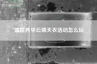 盛世芳华云锦天衣活动怎么玩