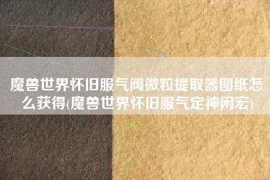 魔兽世界怀旧服气阀微粒提取器图纸怎么获得(魔兽世界怀旧服气定神闲宏)