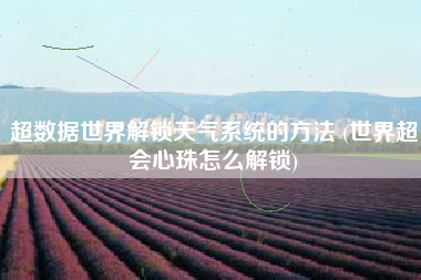 超数据世界解锁天气系统的方法 (世界超会心珠怎么解锁)