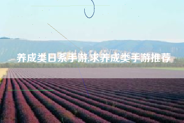 养成类日系手游,求养成类手游推荐