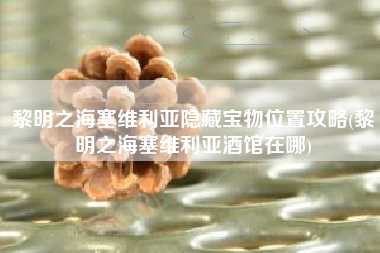 黎明之海塞维利亚隐藏宝物位置攻略(黎明之海塞维利亚酒馆在哪)