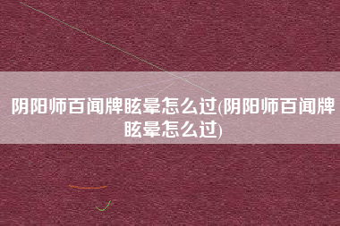 阴阳师百闻牌眩晕怎么过(阴阳师百闻牌眩晕怎么过)