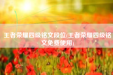 王者荣耀四级铭文段位(王者荣耀四级铭文免费使用)