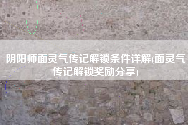 阴阳师面灵气传记解锁条件详解(面灵气传记解锁奖励分享)