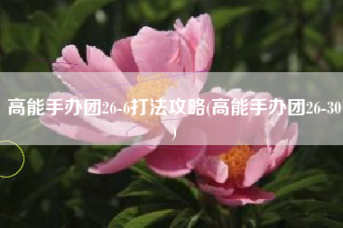 高能手办团26-6打法攻略(高能手办团26-30)
