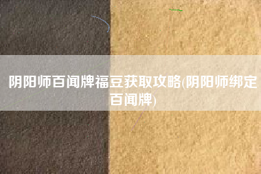 阴阳师百闻牌福豆获取攻略(阴阳师绑定百闻牌)