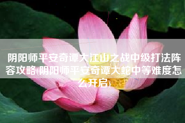 阴阳师平安奇谭大江山之战中级打法阵容攻略(阴阳师平安奇谭大蛇中等难度怎么开启)