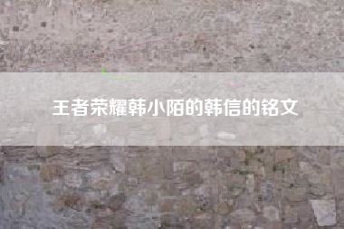 王者荣耀韩小陌的韩信的铭文