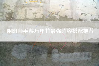 阴阳师手游万年竹最强阵容搭配推荐