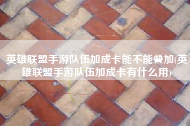 英雄联盟手游队伍加成卡能不能叠加(英雄联盟手游队伍加成卡有什么用)
