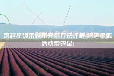 跨越星弧雷霆星开启方法详解(跨越星弧活动雷霆星)