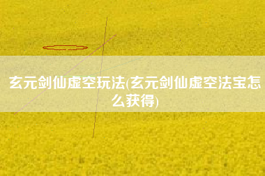玄元剑仙虚空玩法(玄元剑仙虚空法宝怎么获得)