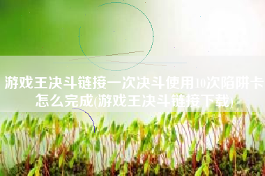 游戏王决斗链接一次决斗使用10次陷阱卡怎么完成(游戏王决斗链接下载)