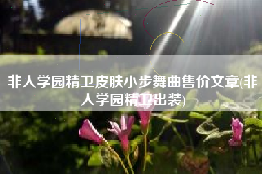 非人学园精卫皮肤小步舞曲售价文章(非人学园精卫出装)