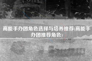 高能手办团角色选择与培养推荐(高能手办团推荐角色)