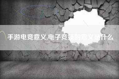 手游电竞意义,电子竞技的意义是什么