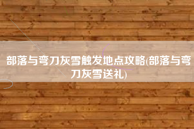 部落与弯刀灰雪触发地点攻略(部落与弯刀灰雪送礼)