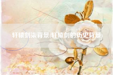 轩辕剑柒背景(轩辕剑的历史背景)