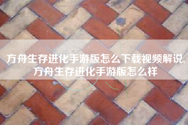 方舟生存进化手游版怎么下载视频解说,方舟生存进化手游版怎么样
