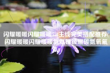 闪耀暖暖闪耀暖暖5-4主线完美搭配推荐(闪耀暖暖闪耀暖暖氢氦锂铍硼碳氮氧氟氖)