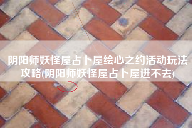 阴阳师妖怪屋占卜屋绘心之约活动玩法攻略(阴阳师妖怪屋占卜屋进不去)