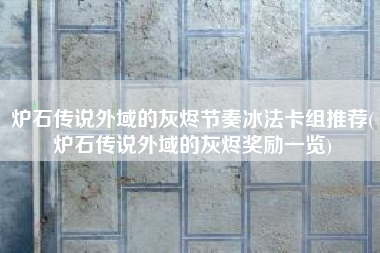 炉石传说外域的灰烬节奏冰法卡组推荐(炉石传说外域的灰烬奖励一览)