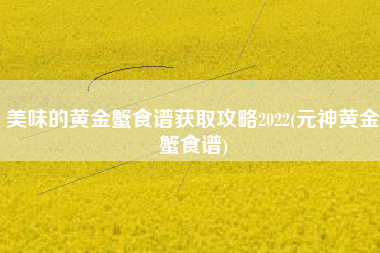 美味的黄金蟹食谱获取攻略2022(元神黄金蟹食谱)