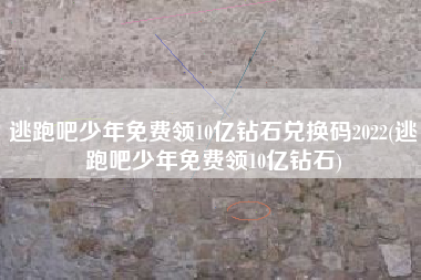 逃跑吧少年免费领10亿钻石兑换码2022(逃跑吧少年免费领10亿钻石)