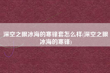 深空之眼冰海的寒锋套怎么样(深空之眼冰海的寒锋)