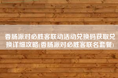 香肠派对必胜客联动活动兑换码获取兑换详细攻略(香肠派对必胜客联名套餐)