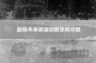 超级未来银湖剑姬使用攻略