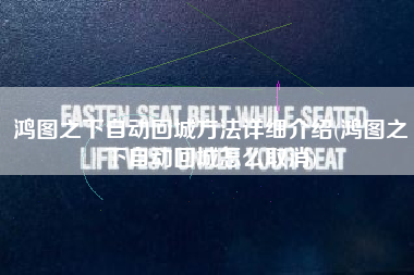 鸿图之下自动回城方法详细介绍(鸿图之下自动回城怎么取消)