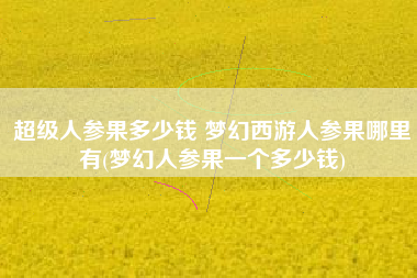 超级人参果多少钱 梦幻西游人参果哪里有(梦幻人参果一个多少钱)