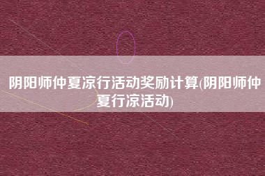 阴阳师仲夏凉行活动奖励计算(阴阳师仲夏行凉活动)