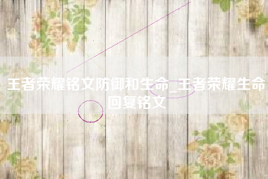 王者荣耀铭文防御和生命_王者荣耀生命回复铭文