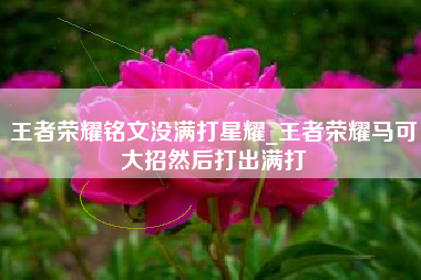 王者荣耀铭文没满打星耀_王者荣耀马可大招然后打出满打