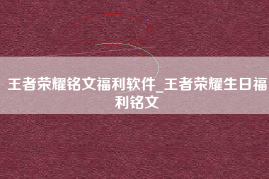 王者荣耀铭文福利软件_王者荣耀生日福利铭文