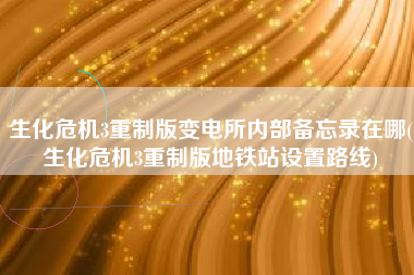 生化危机3重制版变电所内部备忘录在哪(生化危机3重制版地铁站设置路线)