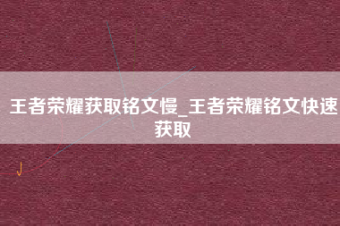 王者荣耀获取铭文慢_王者荣耀铭文快速获取