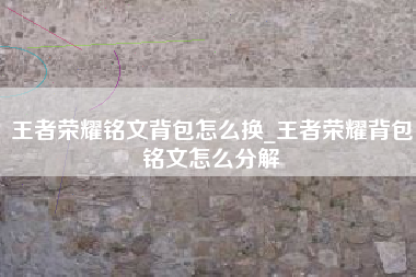 王者荣耀铭文背包怎么换_王者荣耀背包铭文怎么分解