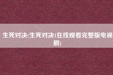 生死对决(生死对决1在线观看完整版电视剧)