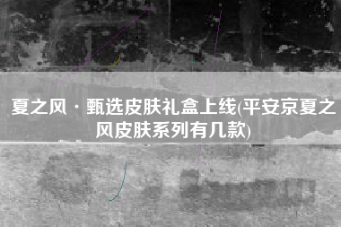 夏之风·甄选皮肤礼盒上线(平安京夏之风皮肤系列有几款)