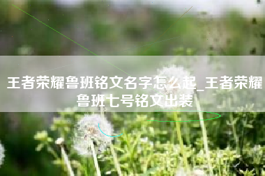 王者荣耀鲁班铭文名字怎么起_王者荣耀鲁班七号铭文出装