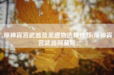 原神宵宫武器及圣遗物选择推荐(原神宵宫武器阿莫斯)