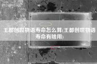 王都创世物语寿命怎么算(王都创世物语寿命有啥用)