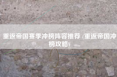 重返帝国赛季冲榜阵容推荐 (重返帝国冲榜攻略)