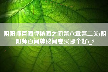 阴阳师百闻牌秘闻之间第六章第二关(阴阳师百闻牌秘闻卷买哪个好)_2