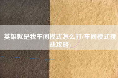 英雄就是我车间模式怎么打(车间模式挑战攻略)