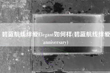 碧蓝航线绊爱Elegant如何样(碧蓝航线绊爱anniversary)